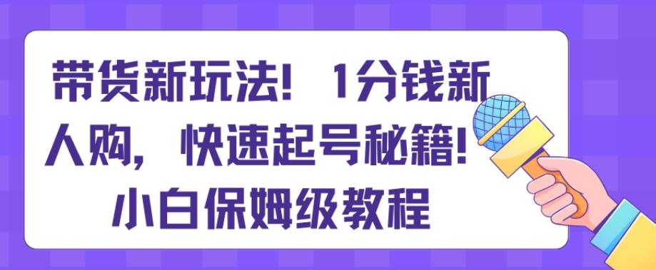 带货新玩法，1分钱新人购，快速起号秘籍，小白保姆级教程【揭秘】-轻创网