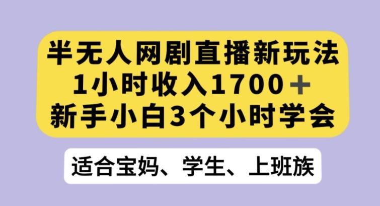 半无人网剧直播新玩法，1小时收入1700+，新手小白3小时学会【揭秘】-轻创网