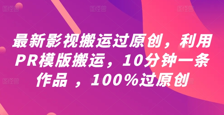 最新影视搬运过原创，利用PR模版搬运，10分钟一条作品 ，100%过原创【教程+PR模板】-轻创网