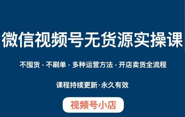 微信视频号小店无货源实操课程，​不囤货·不刷单·多种运营方法·开店卖货全流程-轻创网