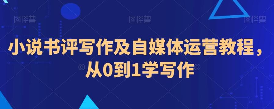 小说书评写作及自媒体运营教程，从0到1学写作-轻创网