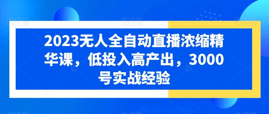 2023无人全自动直播浓缩精华课，低投入高产出，3000号实战经验-轻创网