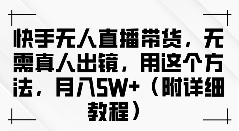 快手无人直播带货，无需真人出镜，用这个方法，月入过万(附详细教程)【揭秘】-轻创网