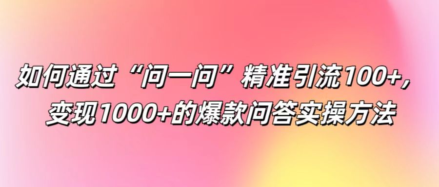 如何通过“问一问”精准引流100+， 变现1000+的爆款问答实操方法-轻创网