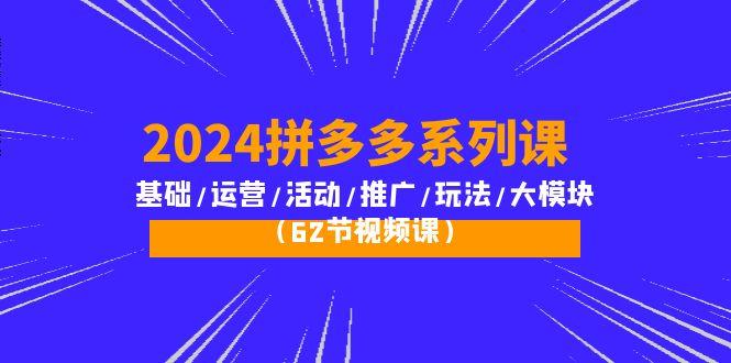 (10019期)2024拼多多系列课：基础/运营/活动/推广/玩法/大模块(62节视频课)-轻创网