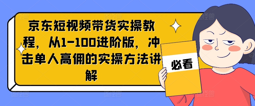 京东短视频带货实操教程，从1-100进阶版，冲击单人高佣的实操方法讲解-轻创网