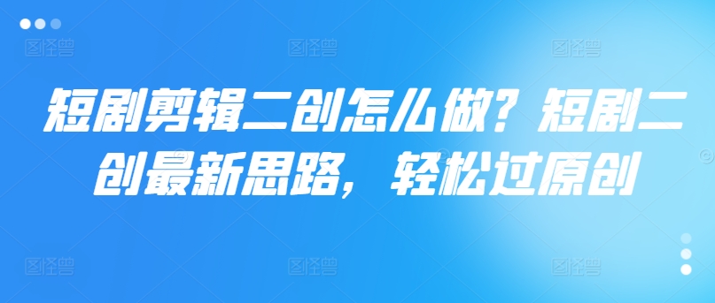 短剧剪辑二创怎么做？短剧二创最新思路，轻松过原创-轻创网