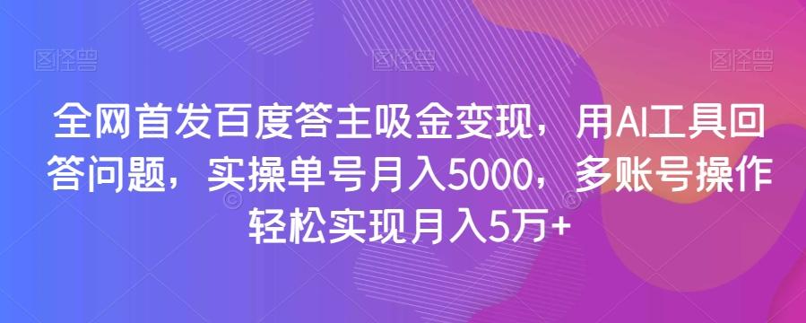 全网首发百度答主吸金变现，用AI工具回答问题，实操单号月入5000，多账号操作轻松实现月入5万+【揭秘】-轻创网