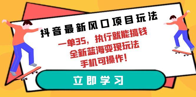 (9948期)抖音最新风口项目玩法，一单35，执行就能搞钱 全新蓝海变现玩法 手机可操作-轻创网