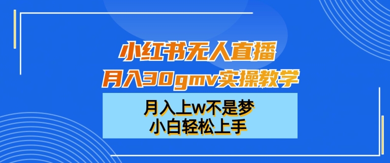 小红书无人直播月入30gmv实操教学，月入上w不是梦，小白轻松上手【揭秘】-轻创网