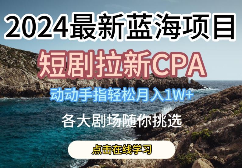 2024最新蓝海项日，短剧拉新CPA，动动手指轻松月入1W，全各大剧场随你挑选【揭秘】-轻创网