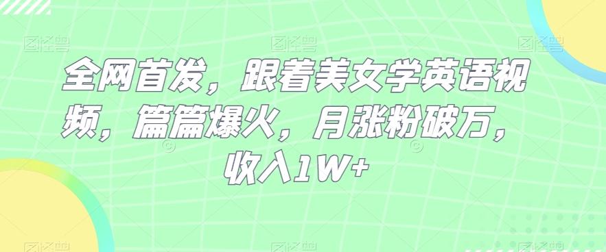 全网首发，跟着美女学英语视频，篇篇爆火，月涨粉破万，收入1W+-轻创网
