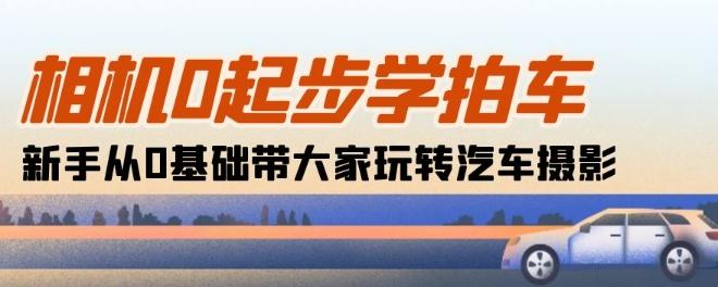相机0起步学拍车：新手从0基础带大家玩转汽车摄影(18节课)-轻创网