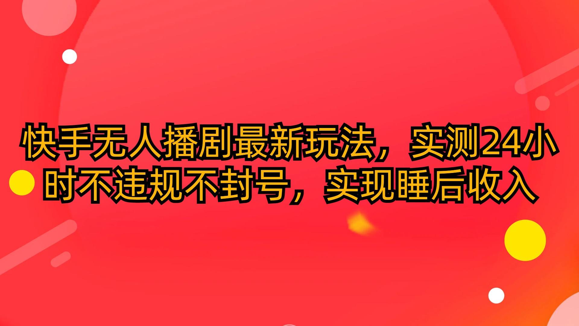 (10068期)快手无人播剧最新玩法，实测24小时不违规不封号，实现睡后收入-轻创网