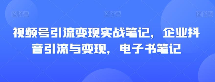 视频号引流变现实战笔记，企业抖音引流与变现，电子书笔记-轻创网