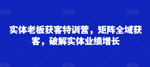 实体老板获客特训营，矩阵全域获客，破解实体业绩增长-轻创网