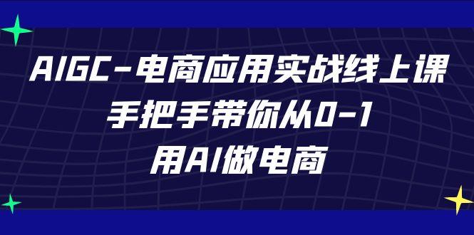 AIGC电商应用实战线上课，手把手带你从0-1，用AI做电商(更新39节课)-轻创网