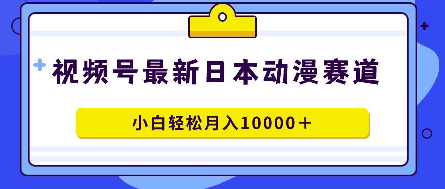 视频号日本动漫蓝海赛道，100%原创，小白轻松月入10000＋-轻创网