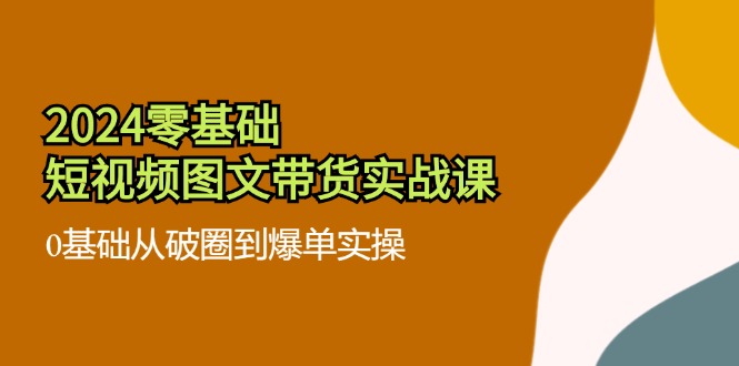 2024零基础·短视频图文带货实战课：0基础从破圈到爆单实操(35节课-轻创网