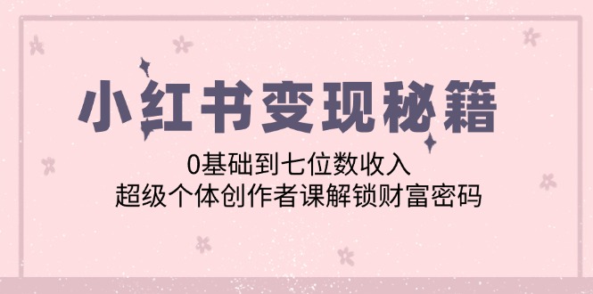 小红书变现秘籍：0基础到七位数收入，超级个体创作者课解锁财富密码-轻创网