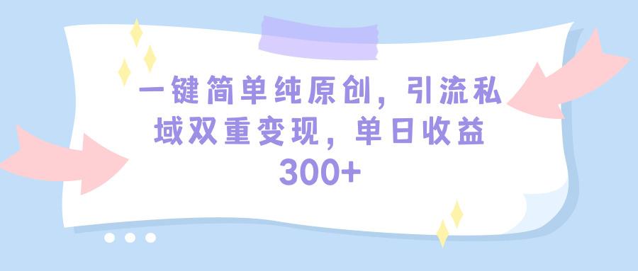 (9472期)一键简单纯原创，引流私域双重变现，单日收益300+(教程+素材)-轻创网