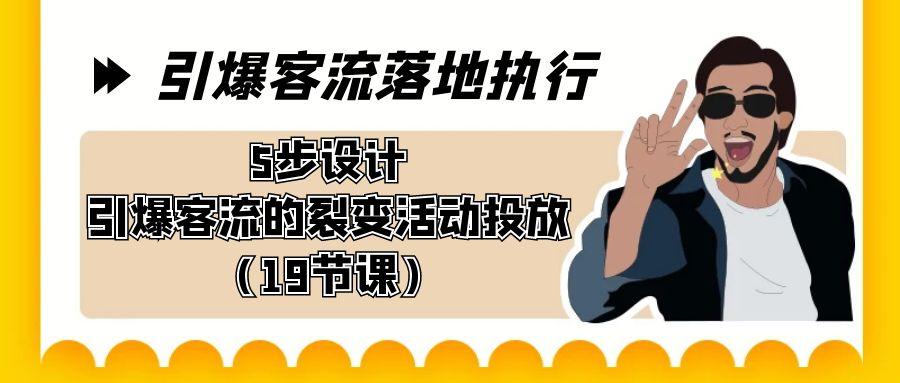 引爆-客流落地执行，5步设计引爆客流的裂变活动投放(19节课)-轻创网