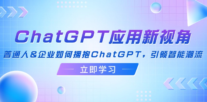 ChatGPT应用新视角：普通人&企业如何拥抱ChatGPT，引领智能潮流-轻创网