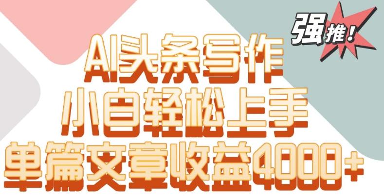 单片文章收益4000+！AI头条写作，小白轻松上手【揭秘】-轻创网