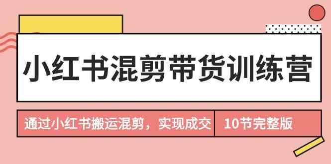 小红书混剪带货训练营，通过小红书搬运混剪实现成交(完结)-轻创网