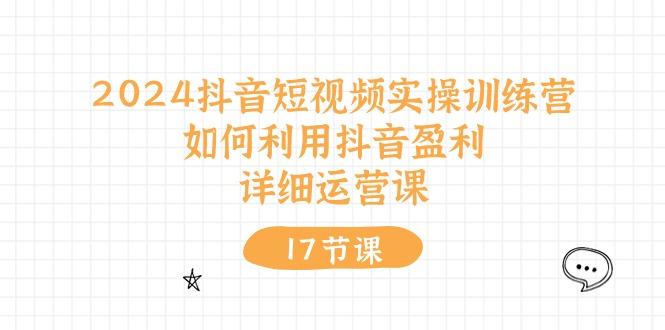 2024抖音短视频实操训练营：如何利用抖音盈利，详细运营课(17节视频课-轻创网