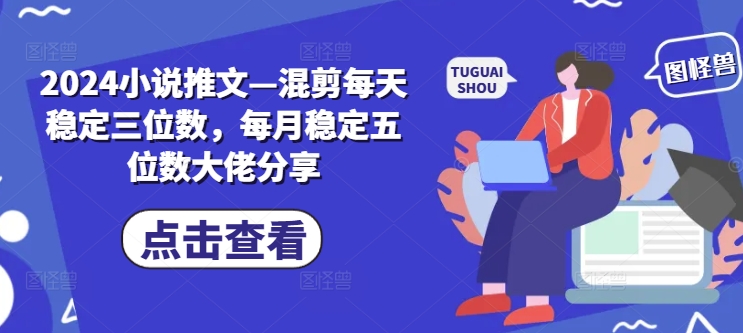2024小说推文—混剪每天稳定三位数，每月稳定五位数大佬分享-轻创网