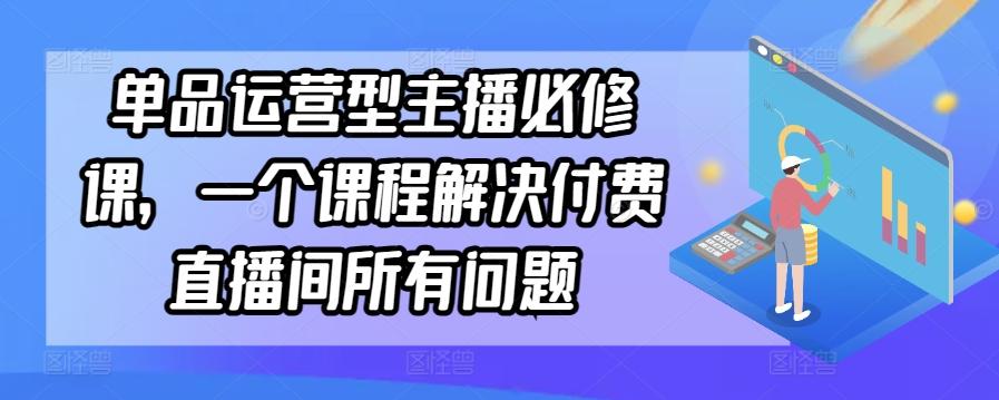 单品运营型主播必修课，一个课程解决付费直播间所有问题-轻创网