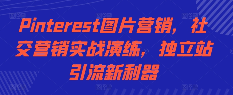 Pinterest图片营销，社交营销实战演练，独立站引流新利器-轻创网
