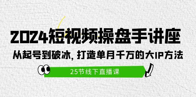 (9970期)2024短视频操盘手讲座：从起号到破冰，打造单月千万的大IP方法(25节)-轻创网