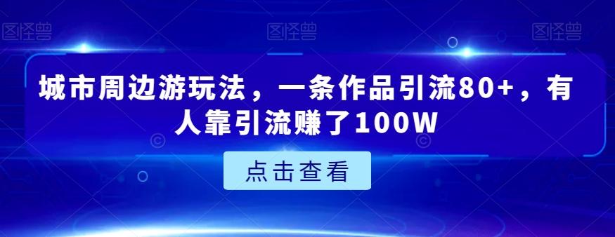 城市周边游玩法，一条作品引流80+，有人靠引流赚了100W【揭秘】-轻创网