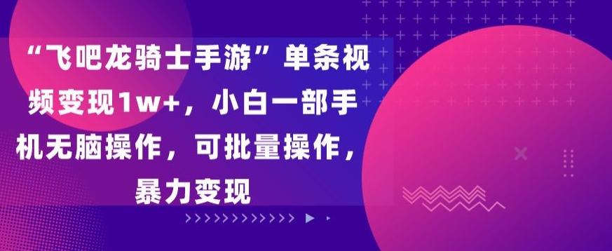 “飞吧龙骑士手游”单条视频变现1w+，小白一部手机无脑操作，可批量操作，暴力变现【揭秘】-轻创网
