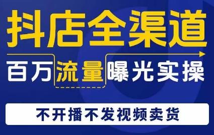 抖店全渠道百万流量曝光实操，不开播不发视频带货-轻创网