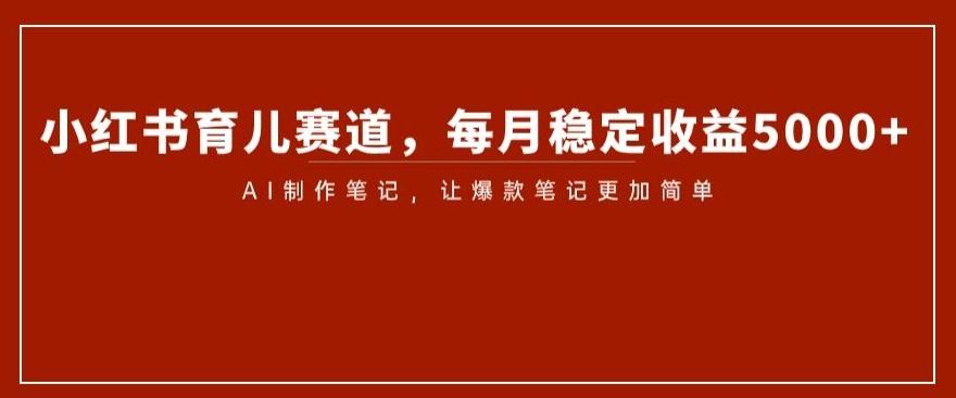 小红书育儿赛道，每月稳定收益5000+，AI制作笔记让爆款笔记更加简单【揭秘】-轻创网