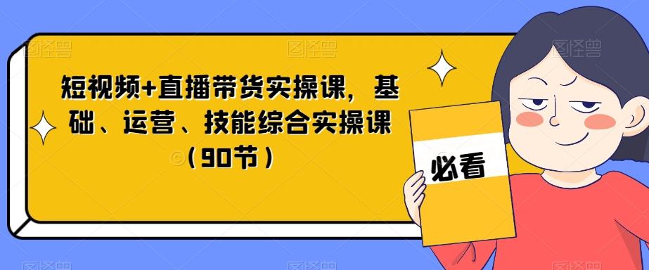 短视频+直播带货实操课，基础、运营、技能综合实操课（90节）-轻创网