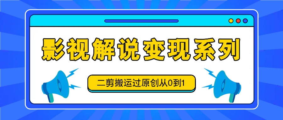 影视解说变现系列，二剪搬运过原创从0到1，喂饭式教程-轻创网