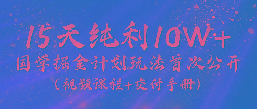 《国学掘金计划2024》实战教学视频，15天纯利10W+(视频课程+交付手册)-轻创网