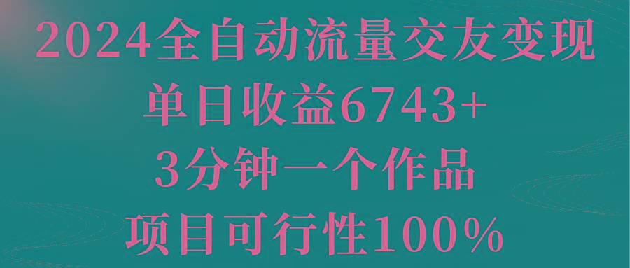 2024全自动流量交友变现，单日收益6743+，3分钟一个作品，项目可行性100%-轻创网