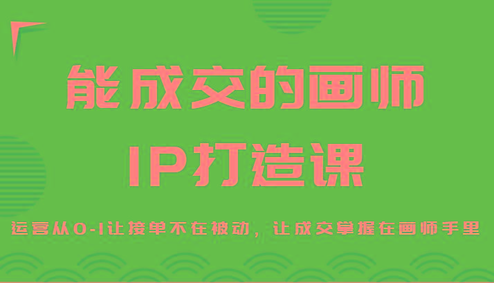 能成交的画师IP打造课，运营从0-1让接单不在被动，让成交掌握在画师手里-轻创网
