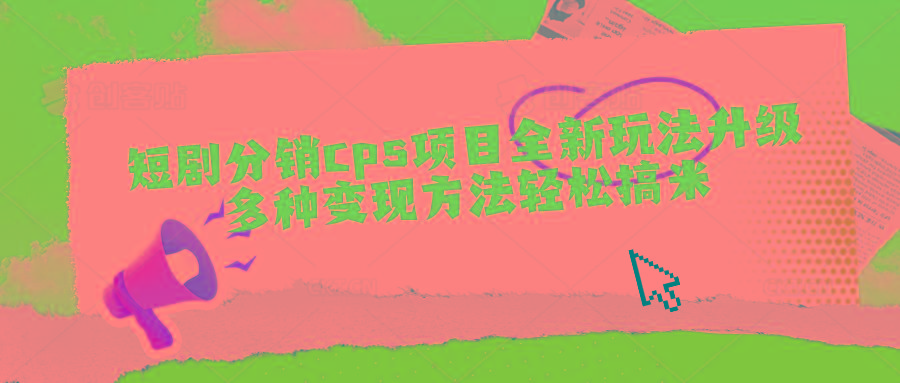 短剧分销cps项目全新玩法升级，多种变现方法轻松搞米-轻创网