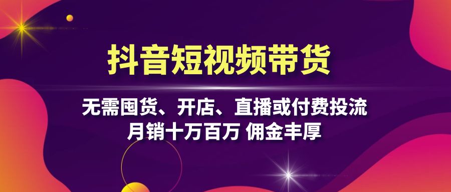 抖音短视频带货：无需囤货、开店、直播或付费投流，月销十万百万 佣金丰厚-轻创网