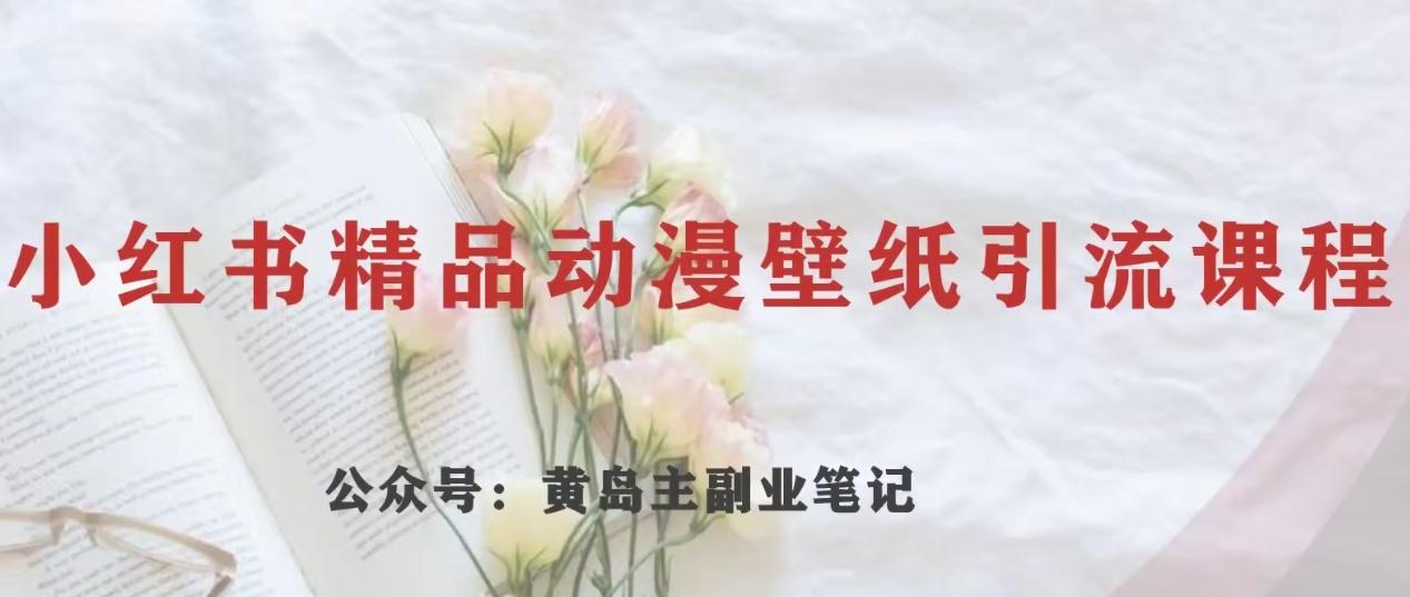 黄岛主·小红书精品动漫壁纸引流变现项目，一条龙变现玩法分享-轻创网
