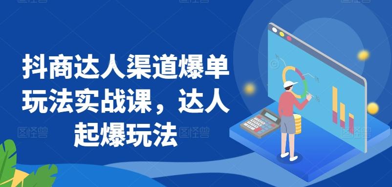 抖商达人渠道爆单玩法实战课，达人起爆玩法-轻创网