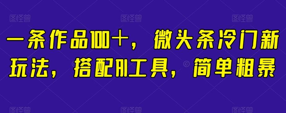 一条作品100＋，微头条冷门新玩法，搭配AI工具，简单粗暴【揭秘】-轻创网