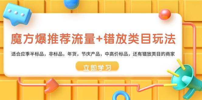 魔方·爆推荐流量+错放类目玩法：适合应季半标品，非标品，年货，节庆产…-轻创网