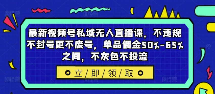 最新视频号私域无人直播课，不违规不封号更不废号，单品佣金50%-65%之间，不灰色不投流-轻创网